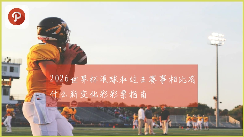 2026世界杯滚球和过去赛事相比有什么新变化彩彩票指南