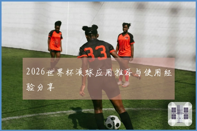 2026世界杯滚球应用推荐与使用经验分享