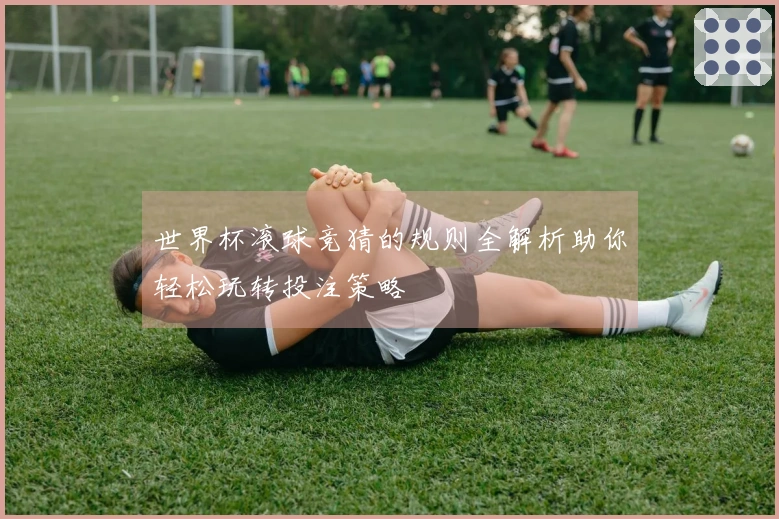 世界杯滚球竞猜的规则全解析助你轻松玩转投注策略