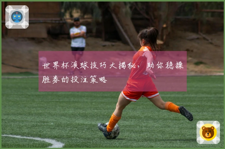 世界杯滚球技巧大揭秘，助你稳操胜券的投注策略