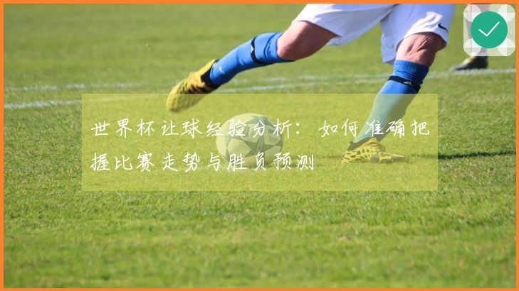 世界杯让球经验分析：如何准确把握比赛走势与胜负预测