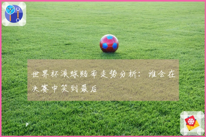 世界杯滚球赔率走势分析：谁会在决赛中笑到最后
