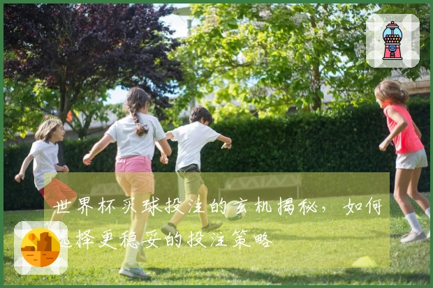 世界杯买球投注的玄机揭秘，如何选择更稳妥的投注策略