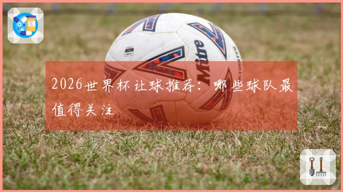 2026世界杯让球推荐：哪些球队最值得关注