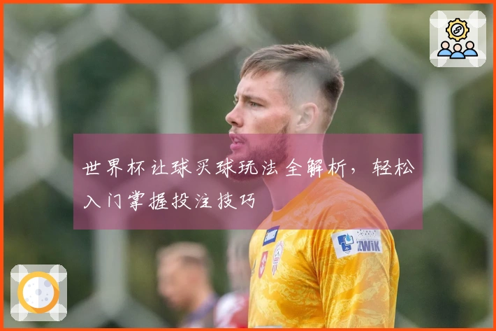 世界杯让球买球玩法全解析，轻松入门掌握投注技巧
