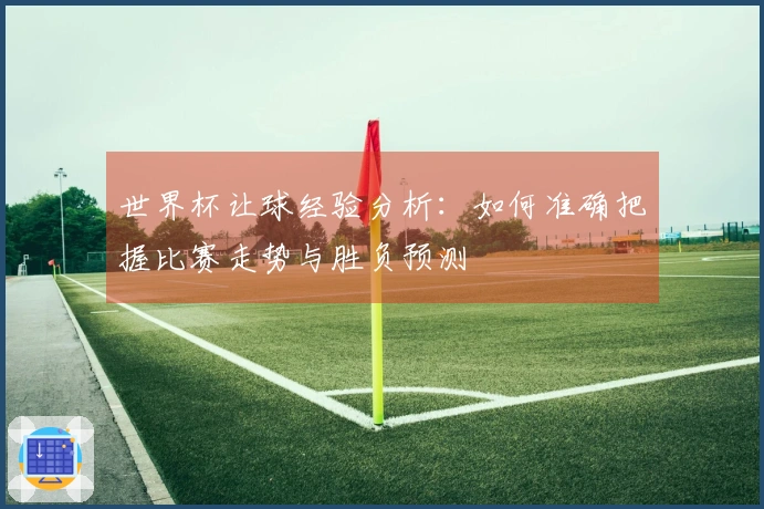 世界杯让球经验分析：如何准确把握比赛走势与胜负预测