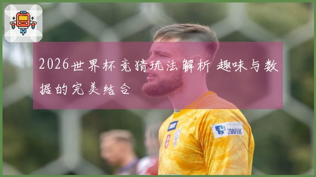 2026世界杯竞猜玩法解析 趣味与数据的完美结合