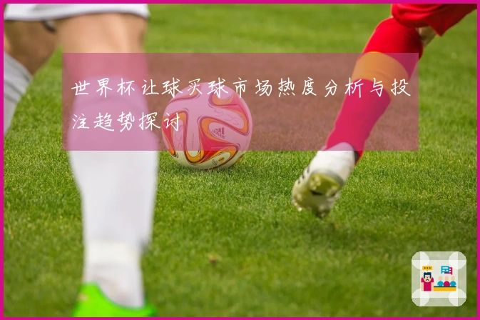 世界杯让球买球市场热度分析与投注趋势探讨