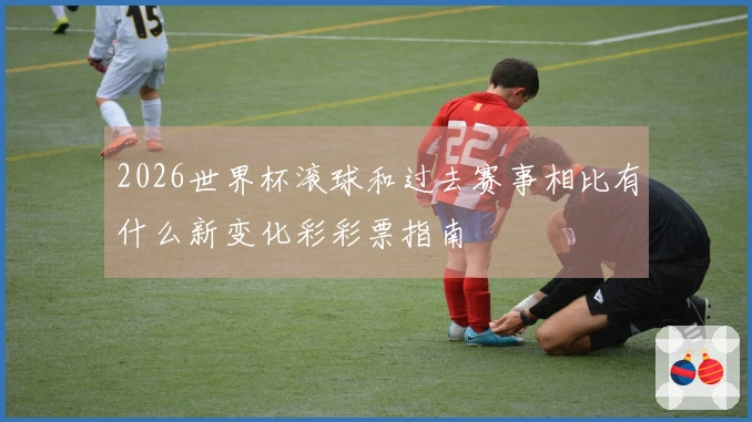 2026世界杯滚球和过去赛事相比有什么新变化彩彩票指南